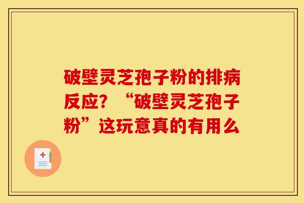 破壁灵芝孢子粉的排反应?“破壁灵芝孢子粉”这玩意真的有用么 破壁灵芝孢子粉的排反应?“破壁灵芝孢子粉”这玩意真的有用么