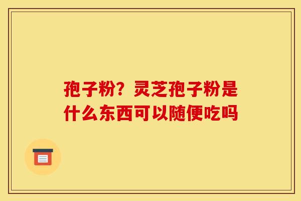 孢子粉?灵芝孢子粉是什么东西可以随便吃吗 孢子粉?灵芝孢子粉是什么东西可以随便吃吗