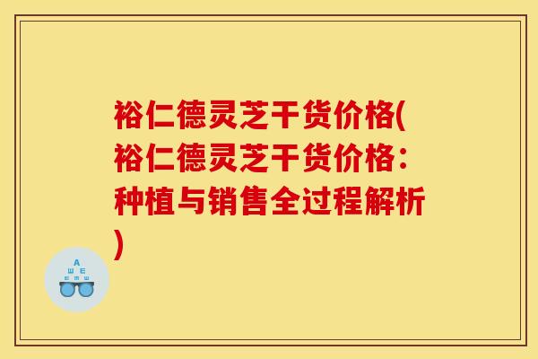 裕仁德灵芝干货价格(裕仁德灵芝干货价格:种植与销售全过程解析) 裕仁德灵芝干货价格(裕仁德灵芝干货价格:种植与销售全过程解析)