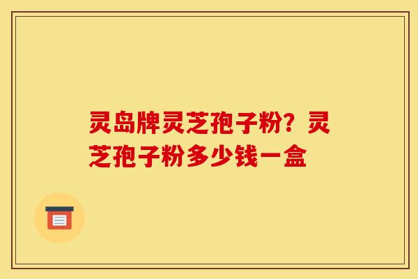 灵岛牌灵芝孢子粉?灵芝孢子粉多少钱一盒 灵岛牌灵芝孢子粉?灵芝孢子粉多少钱一盒