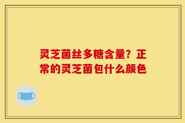 灵芝菌丝多糖含量?正常的灵芝菌包什么颜色 灵芝菌丝多糖含量?正常的灵芝菌包什么颜色