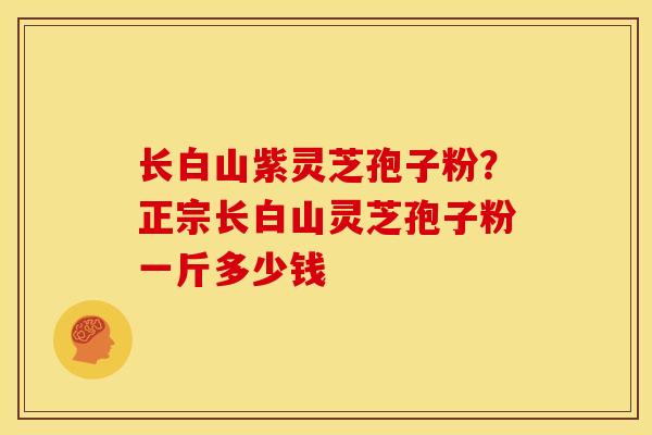 长白山紫灵芝孢子粉?正宗长白山灵芝孢子粉一斤多少钱 长白山紫灵芝孢子粉?正宗长白山灵芝孢子粉一斤多少钱