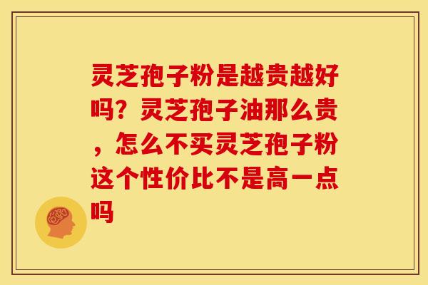 灵芝孢子粉是越贵越好吗?灵芝孢子油那么贵,怎么不买灵芝孢子粉这个性价比不是高一点吗 灵芝孢子粉是越贵越好吗?灵芝孢子油那么贵,怎么不买灵芝孢子粉这个性价比不是高一点吗