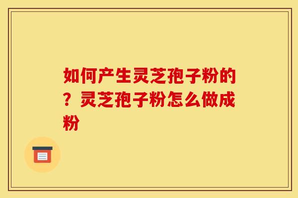 如何产生灵芝孢子粉的?灵芝孢子粉怎么做成粉 如何产生灵芝孢子粉的?灵芝孢子粉怎么做成粉