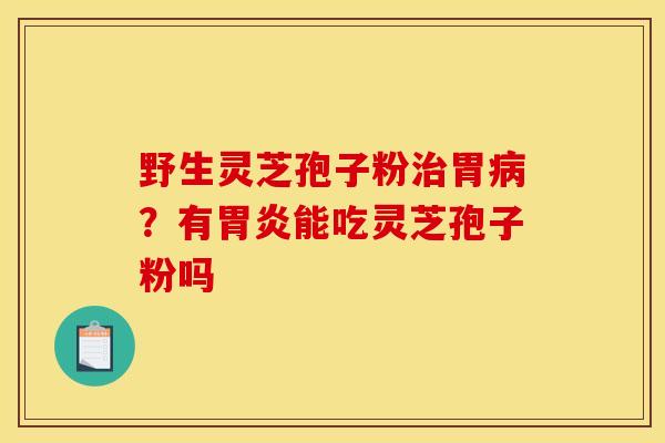 野生灵芝孢子粉胃?有能吃灵芝孢子粉吗 野生灵芝孢子粉胃?有能吃灵芝孢子粉吗