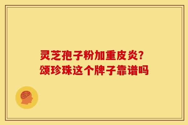 灵芝孢子粉加重皮炎?颂珍珠这个牌子靠谱吗 灵芝孢子粉加重皮炎?颂珍珠这个牌子靠谱吗