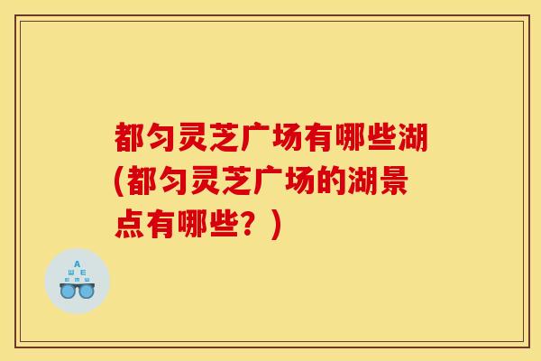 都匀灵芝广场有哪些湖(都匀灵芝广场的湖景点有哪些？)