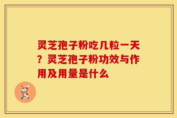 灵芝孢子粉吃几粒一天？灵芝孢子粉功效与作用及用量是什么
