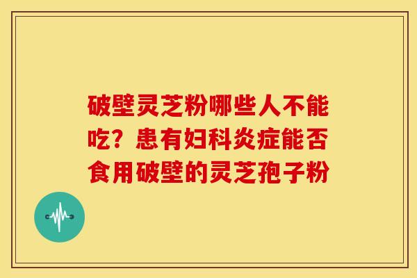 破壁灵芝粉哪些人不能吃?患有能否食用破壁的灵芝孢子粉 破壁灵芝粉哪些人不能吃?患有能否食用破壁的灵芝孢子粉