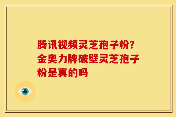 腾讯视频灵芝孢子粉?金奥力牌破壁灵芝孢子粉是真的吗 腾讯视频灵芝孢子粉?金奥力牌破壁灵芝孢子粉是真的吗