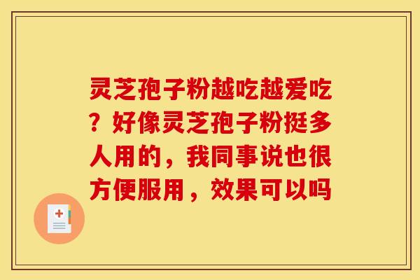 灵芝孢子粉越吃越爱吃?好像灵芝孢子粉挺多人用的,我同事说也很方便服用,效果可以吗 灵芝孢子粉越吃越爱吃?好像灵芝孢子粉挺多人用的,我同事说也很方便服用,效果可以吗