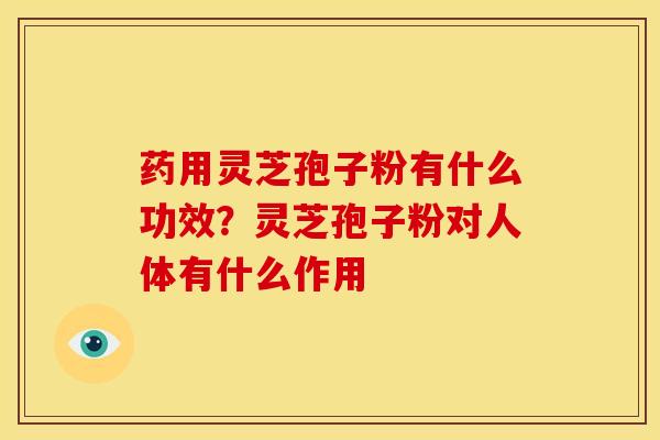 药用灵芝孢子粉有什么功效?灵芝孢子粉对人体有什么作用 药用灵芝孢子粉有什么功效?灵芝孢子粉对人体有什么作用