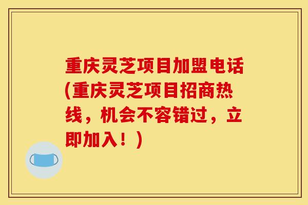 重庆灵芝项目加盟电话(重庆灵芝项目招商热线，机会不容错过，立即加入！)