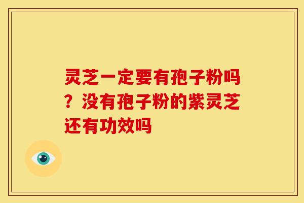 灵芝一定要有孢子粉吗?没有孢子粉的紫灵芝还有功效吗 灵芝一定要有孢子粉吗?没有孢子粉的紫灵芝还有功效吗