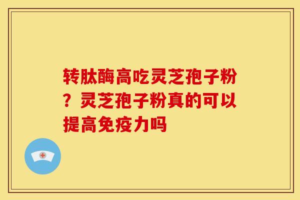 转肽酶高吃灵芝孢子粉？灵芝孢子粉真的可以提高免疫力吗