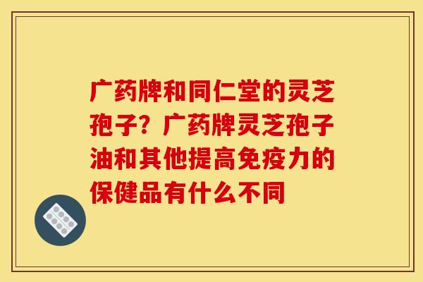 广药牌和同仁堂的灵芝孢子?广药牌灵芝孢子油和其他提高免疫力的保健品有什么不同 广药牌和同仁堂的灵芝孢子?广药牌灵芝孢子油和其他提高免疫力的保健品有什么不同