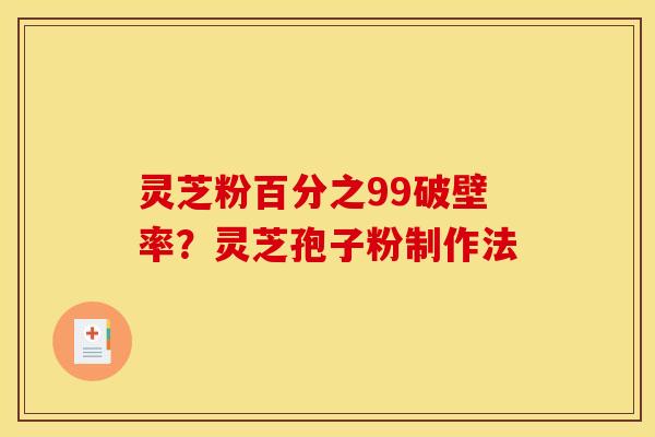 灵芝粉百分之99破壁率?灵芝孢子粉制作法 灵芝粉百分之99破壁率?灵芝孢子粉制作法