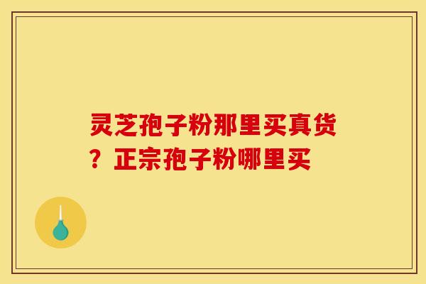 灵芝孢子粉那里买真货?正宗孢子粉哪里买 灵芝孢子粉那里买真货?正宗孢子粉哪里买