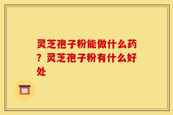 灵芝孢子粉能做什么药?灵芝孢子粉有什么好处 灵芝孢子粉能做什么药?灵芝孢子粉有什么好处