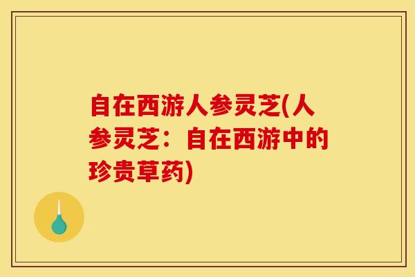 自在西游人参灵芝(人参灵芝:自在西游中的珍贵草药) 自在西游人参灵芝(人参灵芝:自在西游中的珍贵草药)