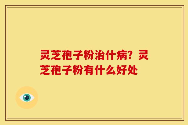 灵芝孢子粉什？灵芝孢子粉有什么好处