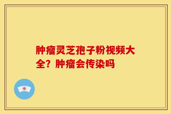 灵芝孢子粉视频大全?会传染吗 灵芝孢子粉视频大全?会传染吗