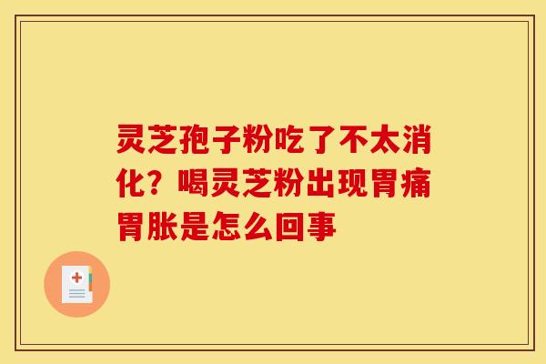 灵芝孢子粉吃了不太消化?喝灵芝粉出现胃痛胃胀是怎么回事 灵芝孢子粉吃了不太消化?喝灵芝粉出现胃痛胃胀是怎么回事