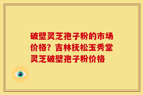 破壁灵芝孢子粉的市场价格?吉林抚松玉秀堂灵芝破壁孢子粉价格 破壁灵芝孢子粉的市场价格?吉林抚松玉秀堂灵芝破壁孢子粉价格