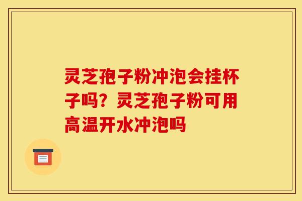 灵芝孢子粉冲泡会挂杯子吗？灵芝孢子粉可用高温开水冲泡吗