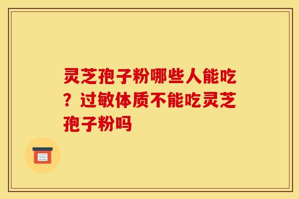 灵芝孢子粉哪些人能吃?体质不能吃灵芝孢子粉吗 灵芝孢子粉哪些人能吃?体质不能吃灵芝孢子粉吗