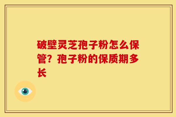 破壁灵芝孢子粉怎么保管?孢子粉的保质期多长 破壁灵芝孢子粉怎么保管?孢子粉的保质期多长