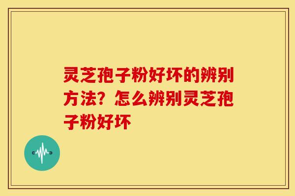 灵芝孢子粉好坏的辨别方法?怎么辨别灵芝孢子粉好坏 灵芝孢子粉好坏的辨别方法?怎么辨别灵芝孢子粉好坏