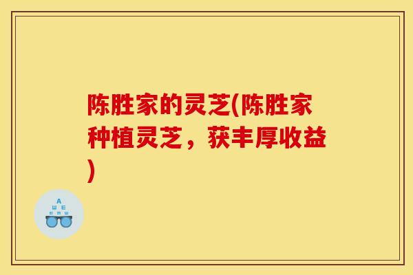 陈胜家的灵芝(陈胜家种植灵芝，获丰厚收益)