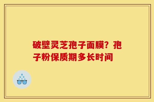 破壁灵芝孢子面膜?孢子粉保质期多长时间 破壁灵芝孢子面膜?孢子粉保质期多长时间