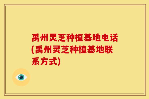 禹州灵芝种植基地电话(禹州灵芝种植基地联系方式) 禹州灵芝种植基地电话(禹州灵芝种植基地联系方式)