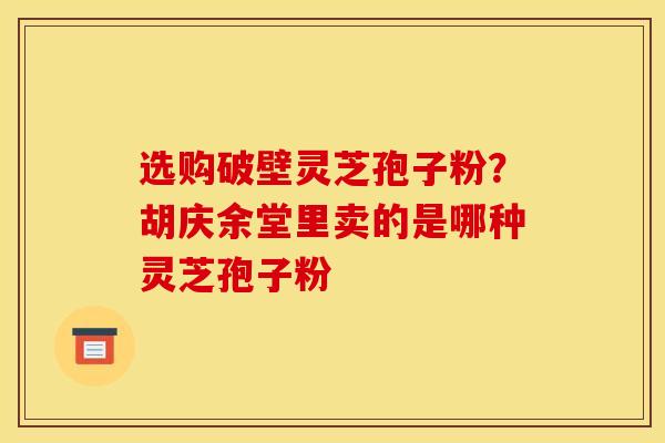 选购破壁灵芝孢子粉?胡庆余堂里卖的是哪种灵芝孢子粉 选购破壁灵芝孢子粉?胡庆余堂里卖的是哪种灵芝孢子粉