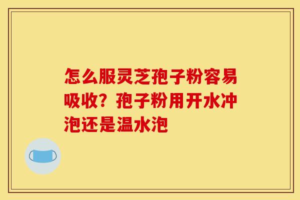 怎么服灵芝孢子粉容易吸收？孢子粉用开水冲泡还是温水泡