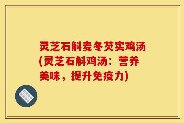 灵芝石斛麦冬芡实鸡汤(灵芝石斛鸡汤:营养美味,提升免疫力) 灵芝石斛麦冬芡实鸡汤(灵芝石斛鸡汤:营养美味,提升免疫力)