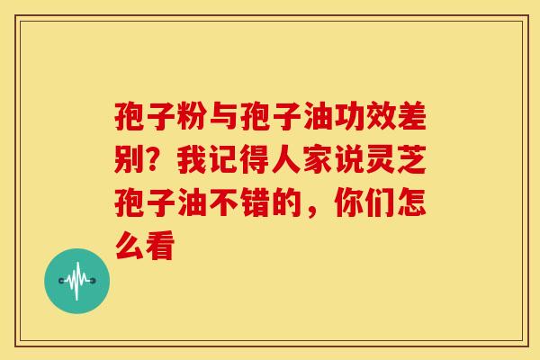 孢子粉与孢子油功效差别?我记得人家说灵芝孢子油不错的,你们怎么看 孢子粉与孢子油功效差别?我记得人家说灵芝孢子油不错的,你们怎么看