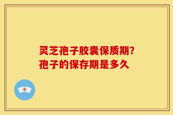 灵芝孢子胶囊保质期?孢子的保存期是多久 灵芝孢子胶囊保质期?孢子的保存期是多久