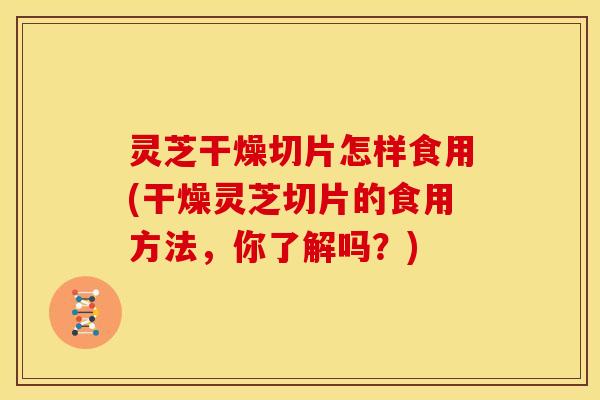 灵芝干燥切片怎样食用(干燥灵芝切片的食用方法,你了解吗?) 灵芝干燥切片怎样食用(干燥灵芝切片的食用方法,你了解吗?)