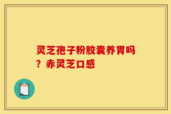 灵芝孢子粉胶囊养胃吗？赤灵芝口感