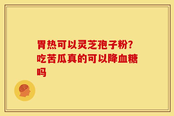 胃热可以灵芝孢子粉?吃苦瓜真的可以降吗 胃热可以灵芝孢子粉?吃苦瓜真的可以降吗