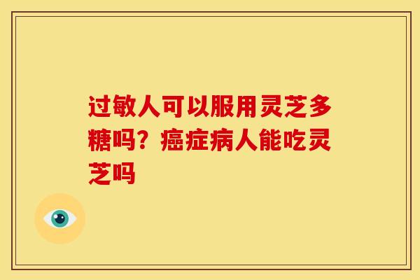 人可以服用灵芝多糖吗?症人能吃灵芝吗 人可以服用灵芝多糖吗?症人能吃灵芝吗