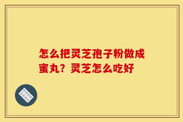 怎么把灵芝孢子粉做成蜜丸?灵芝怎么吃好 怎么把灵芝孢子粉做成蜜丸?灵芝怎么吃好