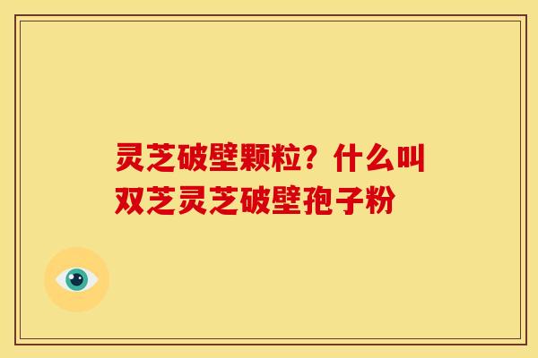 灵芝破壁颗粒？什么叫双芝灵芝破壁孢子粉