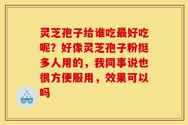 灵芝孢子给谁吃好吃呢？好像灵芝孢子粉挺多人用的，我同事说也很方便服用，效果可以吗