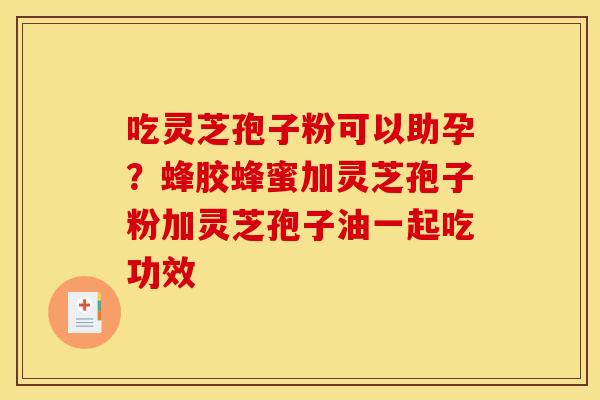 吃灵芝孢子粉可以助孕?蜂胶蜂蜜加灵芝孢子粉加灵芝孢子油一起吃功效 吃灵芝孢子粉可以助孕?蜂胶蜂蜜加灵芝孢子粉加灵芝孢子油一起吃功效