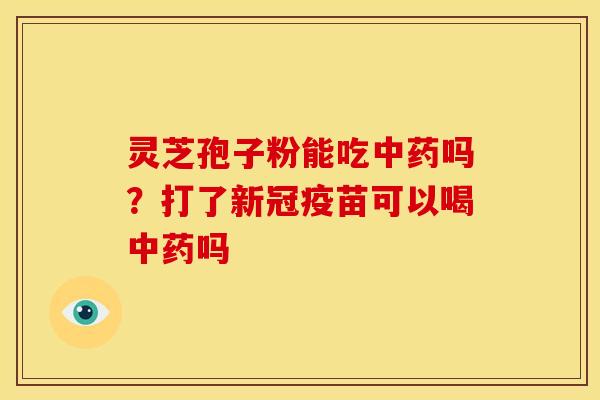 灵芝孢子粉能吃吗?打了新冠疫苗可以喝吗 灵芝孢子粉能吃吗?打了新冠疫苗可以喝吗