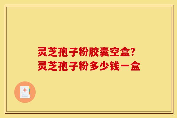 灵芝孢子粉胶囊空盒?灵芝孢子粉多少钱一盒 灵芝孢子粉胶囊空盒?灵芝孢子粉多少钱一盒